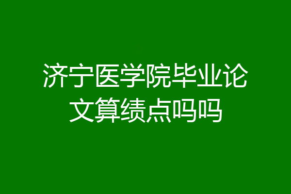 济宁医学院毕业论文算绩点吗吗
