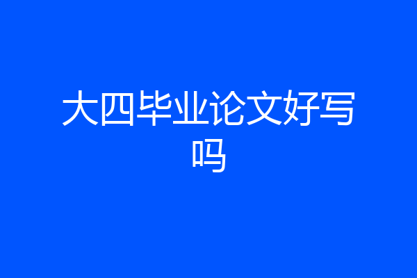 大四毕业论文好写吗