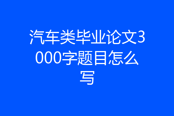 汽车类毕业论文3000字题目怎么写