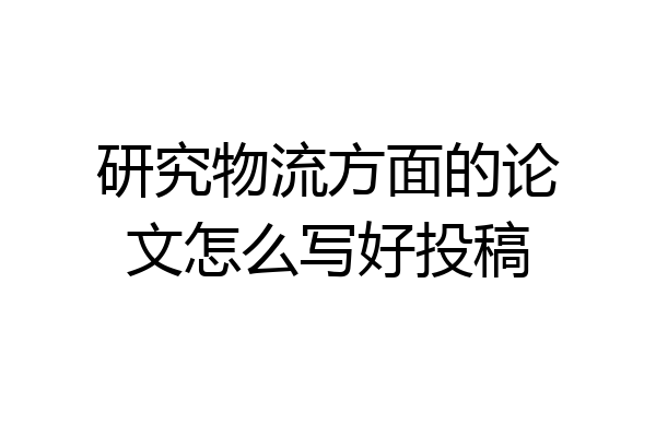 研究物流方面的论文怎么写好投稿