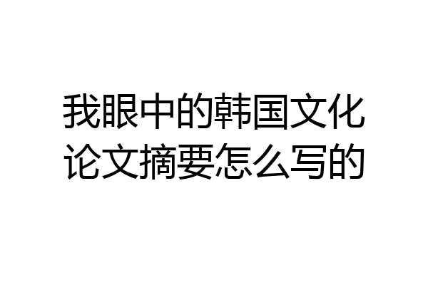 我眼中的韩国文化论文摘要怎么写的