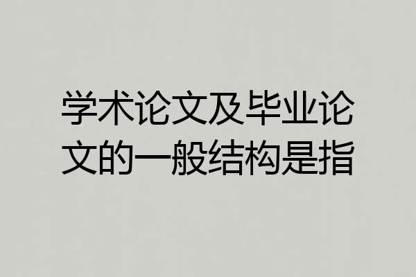 学术论文及毕业论文的一般结构是指