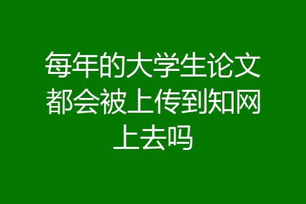 每年的大学生论文都会被上传到知网上去吗