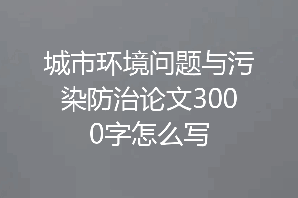 城市环境问题与污染防治论文3000字怎么写