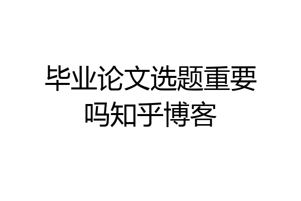 毕业论文选题重要吗知乎博客