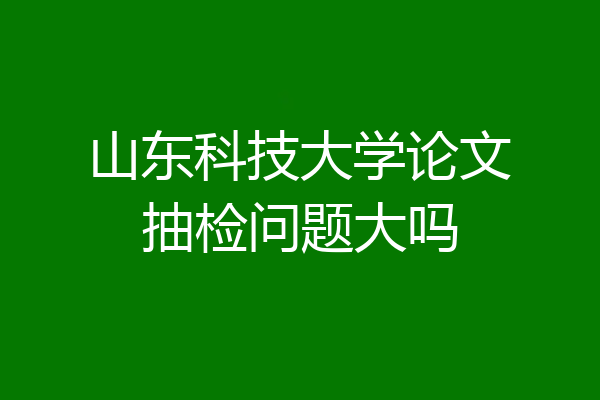 山东科技大学论文抽检问题大吗