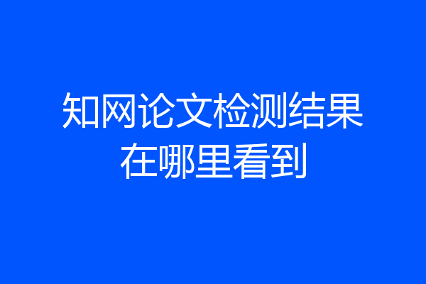 知网论文检测结果在哪里看到