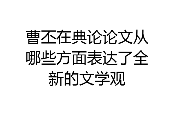 曹丕在典论论文从哪些方面表达了全新的文学观