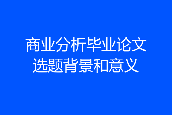 商业分析毕业论文选题背景和意义