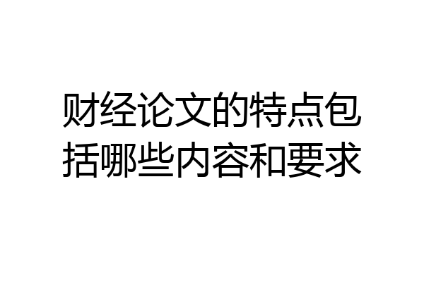 财经论文的特点包括哪些内容和要求