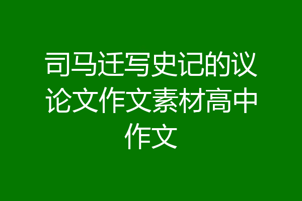 司马迁写史记的议论文作文素材高中作文