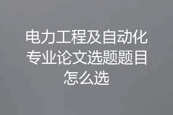 电力工程及自动化专业论文选题题目怎么选