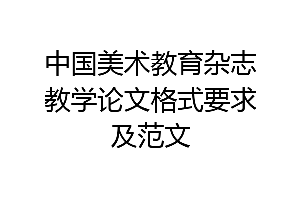 中国美术教育杂志教学论文格式要求及范文
