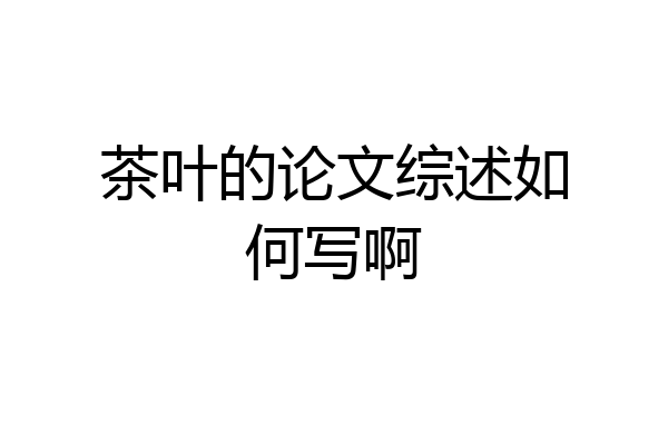 茶叶的论文综述如何写啊