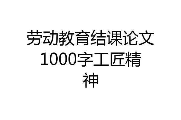 劳动教育结课论文1000字工匠精神