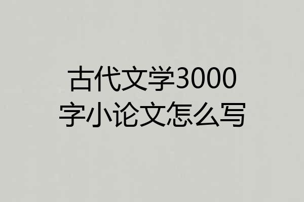 古代文学3000字小论文怎么写