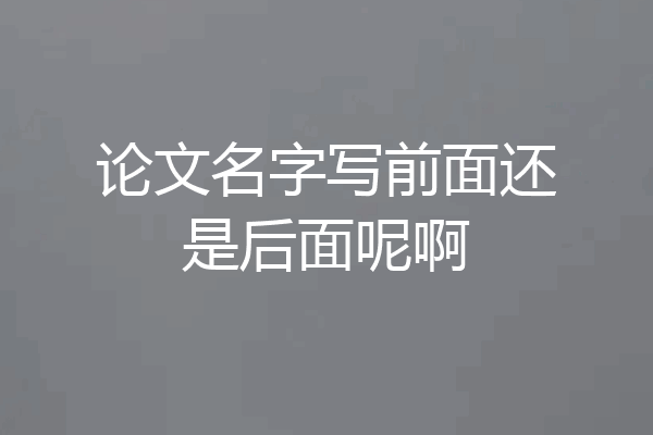 论文名字写前面还是后面呢啊