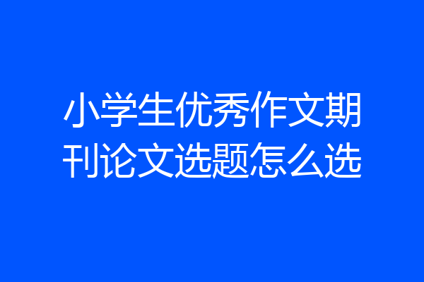 小学生优秀作文期刊论文选题怎么选