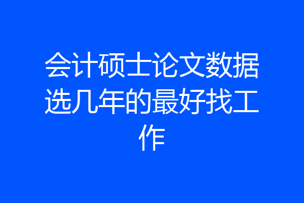 会计硕士论文数据选几年的最好找工作