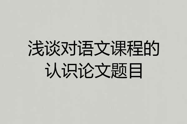 浅谈对语文课程的认识论文题目