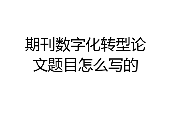 期刊数字化转型论文题目怎么写的