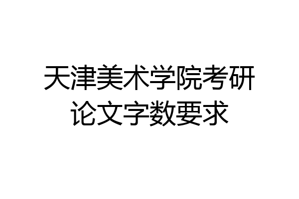 天津美术学院考研论文字数要求