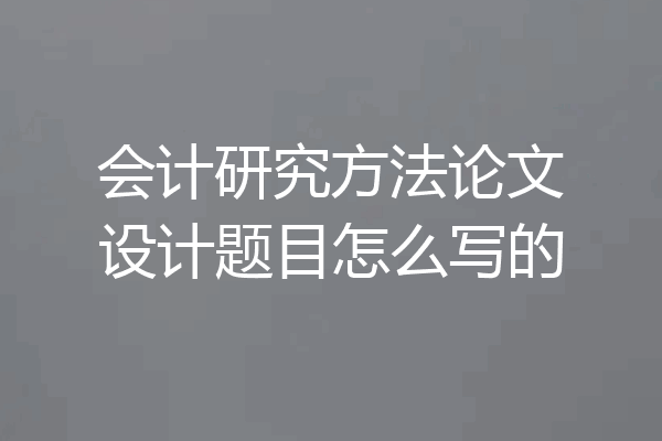 会计研究方法论文设计题目怎么写的