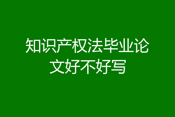 知识产权法毕业论文好不好写