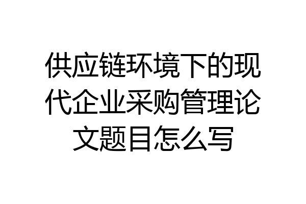供应链环境下的现代企业采购管理论文题目怎么写