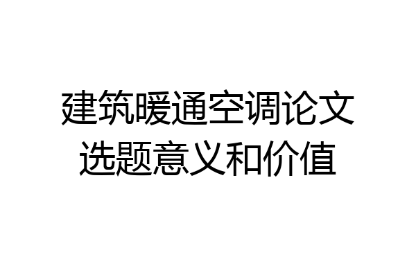 建筑暖通空调论文选题意义和价值