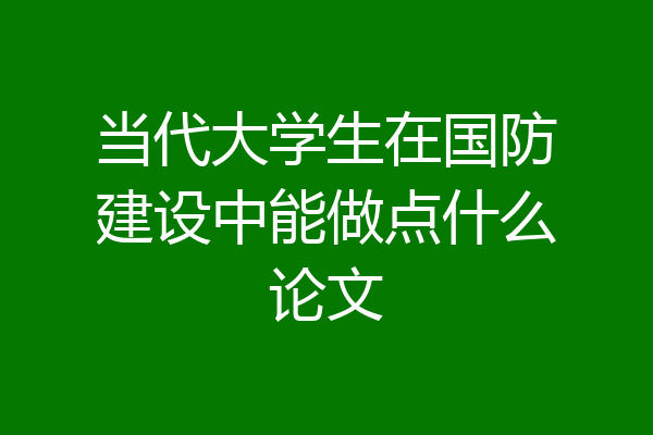 当代大学生在国防建设中能做点什么论文
