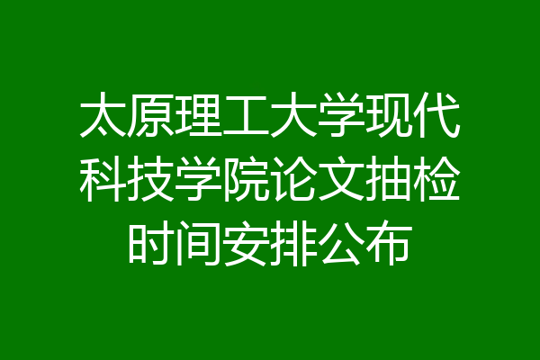 太原理工大学现代科技学院论文抽检时间安排公布