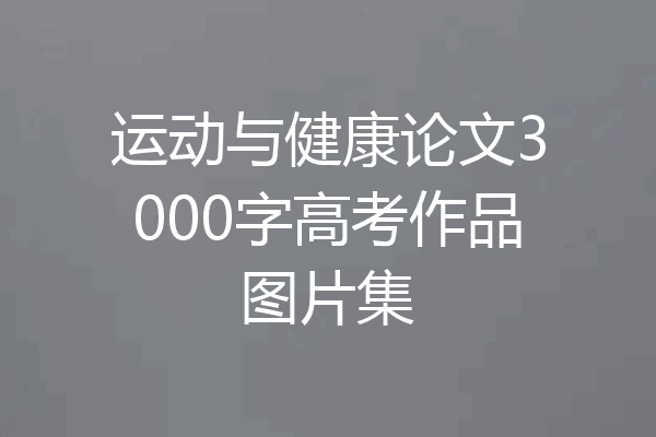 运动与健康论文3000字高考作品图片集