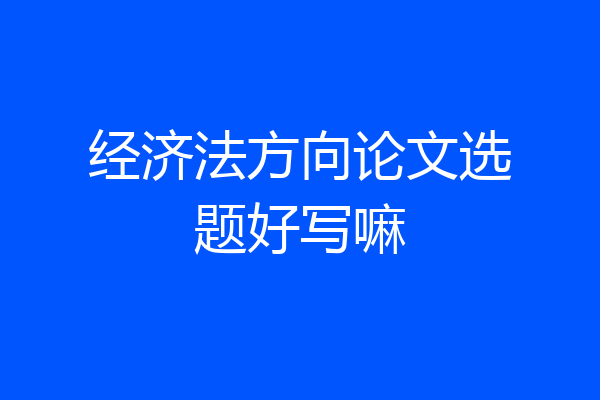 经济法方向论文选题好写嘛