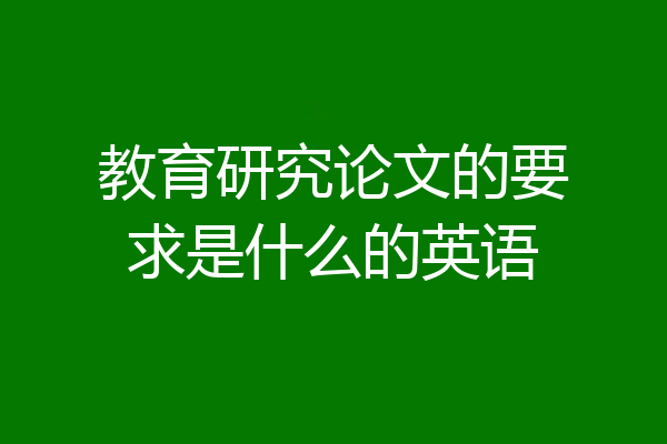 教育研究论文的要求是什么的英语