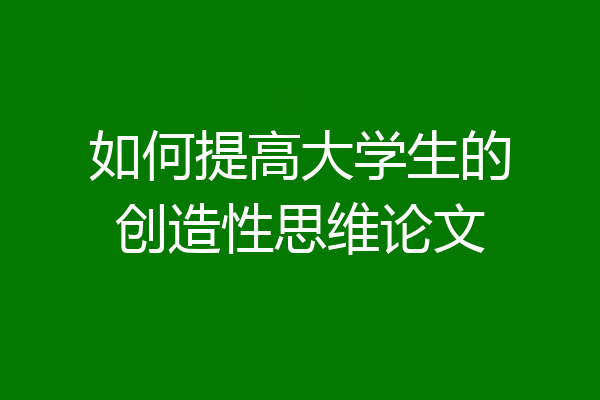 如何提高大学生的创造性思维论文