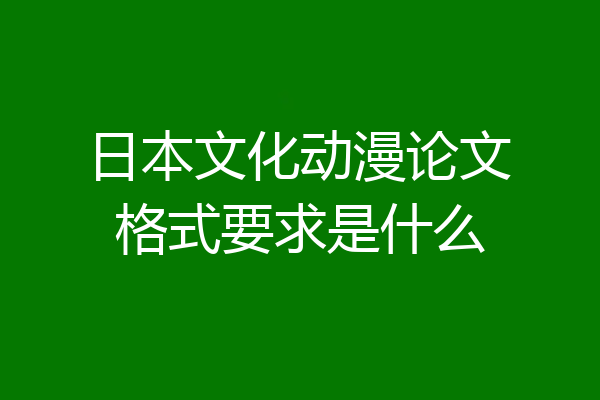 日本文化动漫论文格式要求是什么