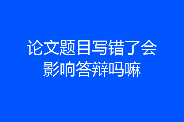 论文题目写错了会影响答辩吗嘛