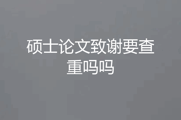 硕士论文致谢要查重吗吗
