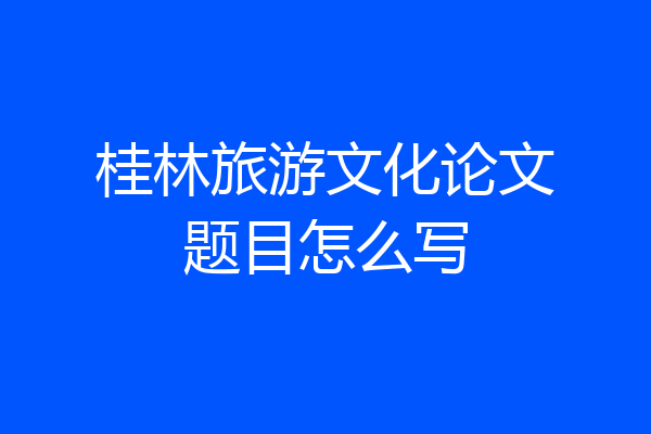 桂林旅游文化论文题目怎么写