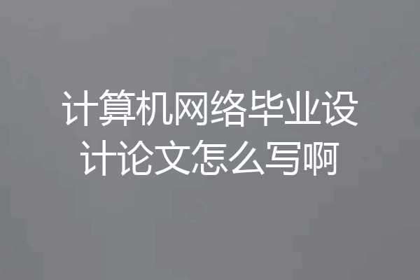 计算机网络毕业设计论文怎么写啊