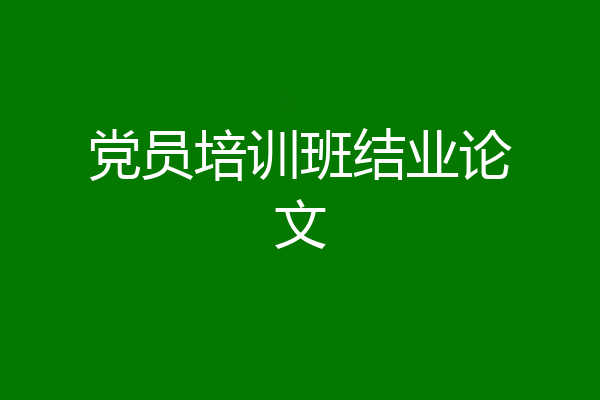 党员培训班结业论文