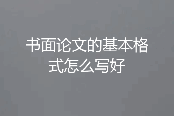 书面论文的基本格式怎么写好