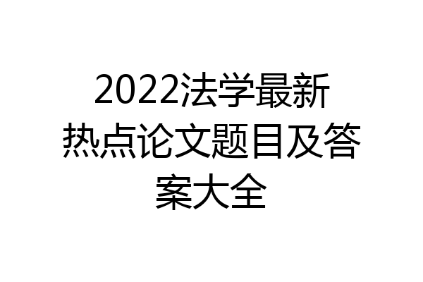 2022法学最新热点论文题目及答案大全