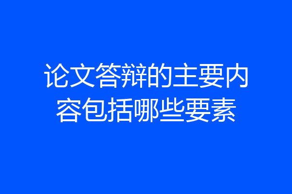 论文答辩的主要内容包括哪些要素