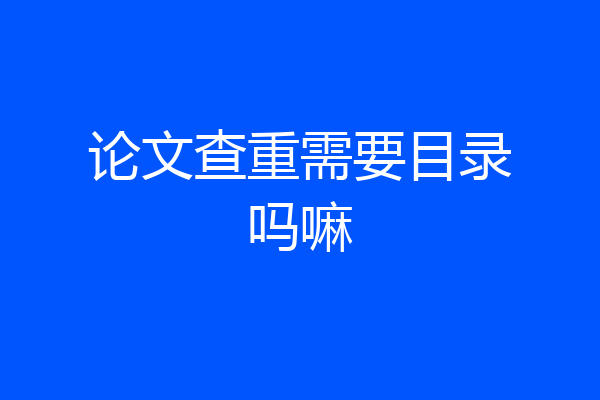 论文查重需要目录吗嘛