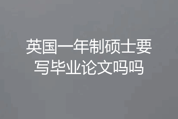 英国一年制硕士要写毕业论文吗吗