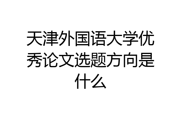 天津外国语大学优秀论文选题方向是什么