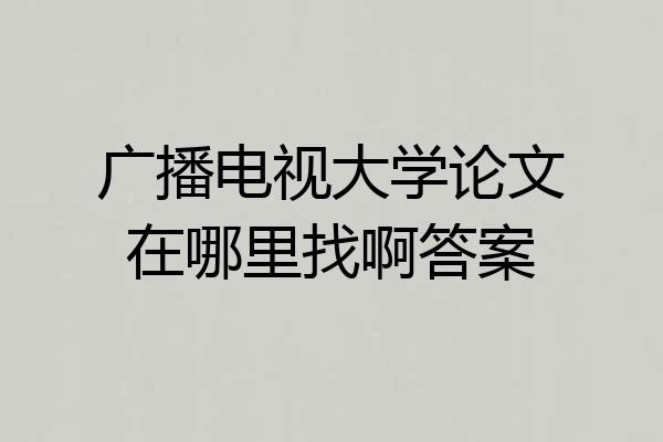 广播电视大学论文在哪里找啊答案