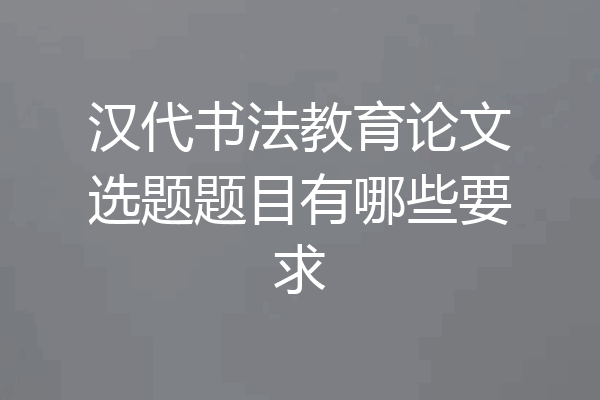 汉代书法教育论文选题题目有哪些要求